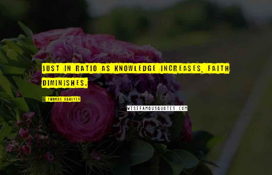 Thomas Carlyle Quotes: Just in ratio as knowledge increases, faith diminishes.