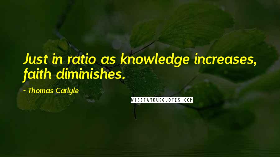 Thomas Carlyle Quotes: Just in ratio as knowledge increases, faith diminishes.