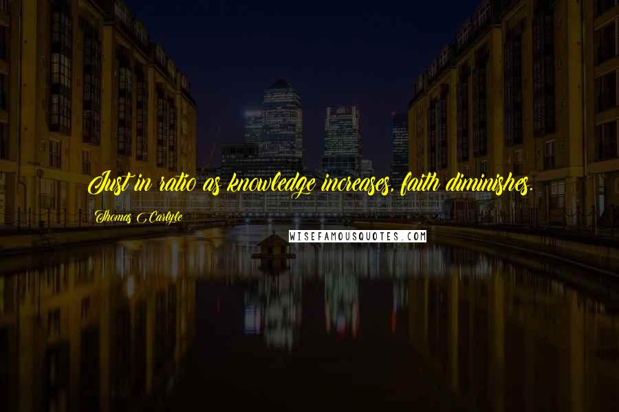 Thomas Carlyle Quotes: Just in ratio as knowledge increases, faith diminishes.