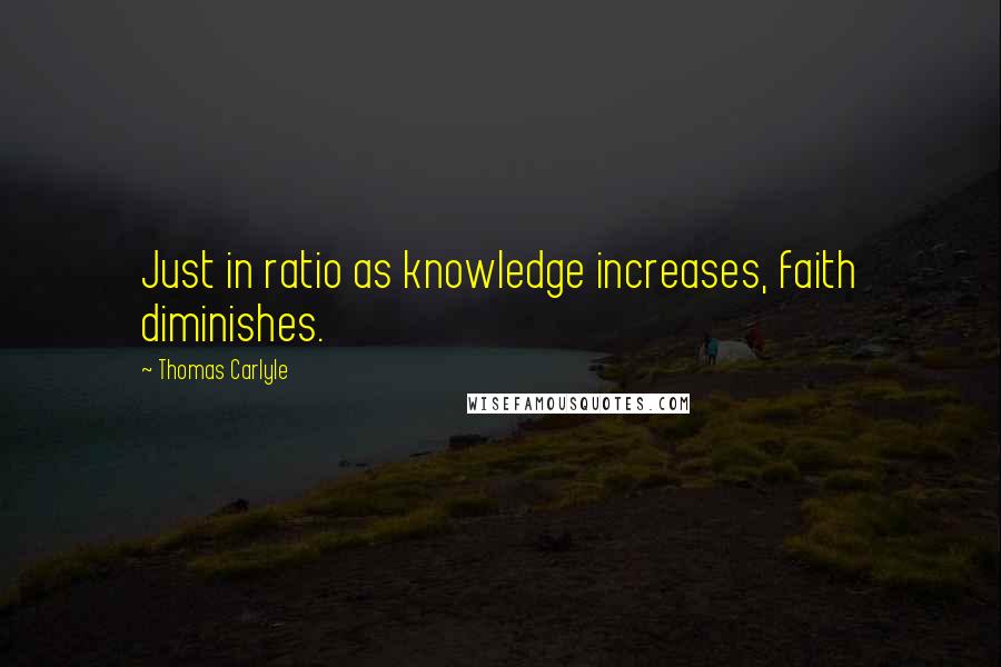 Thomas Carlyle Quotes: Just in ratio as knowledge increases, faith diminishes.