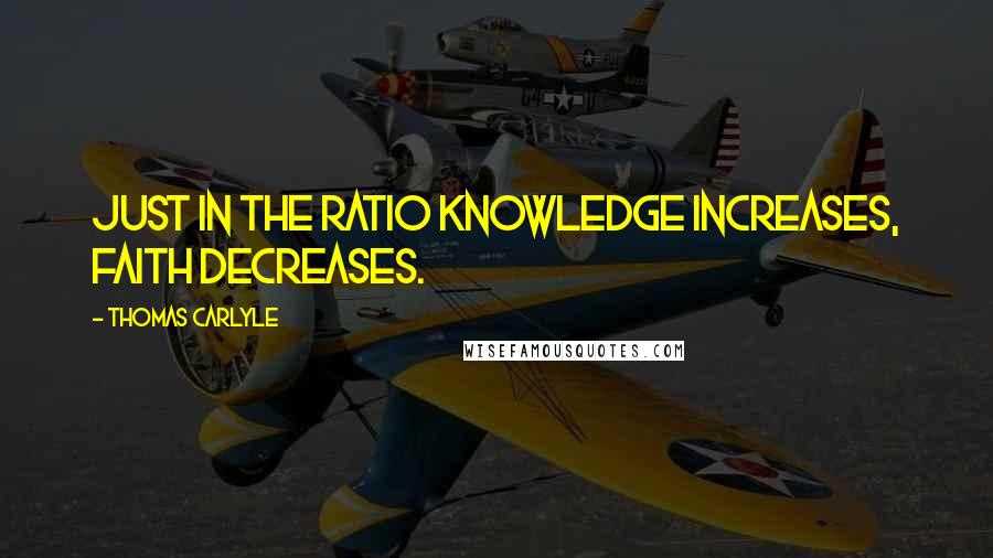 Thomas Carlyle Quotes: Just in the ratio knowledge increases, faith decreases.