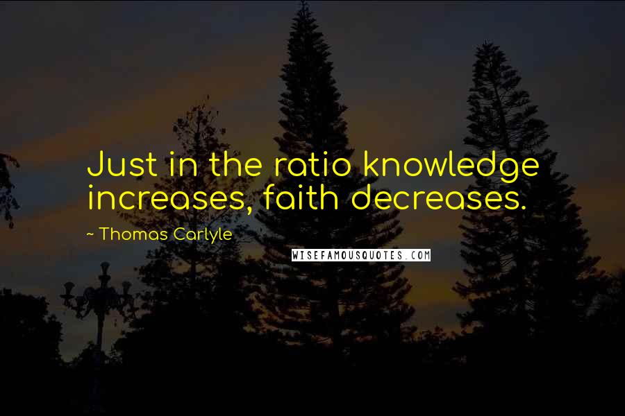 Thomas Carlyle Quotes: Just in the ratio knowledge increases, faith decreases.