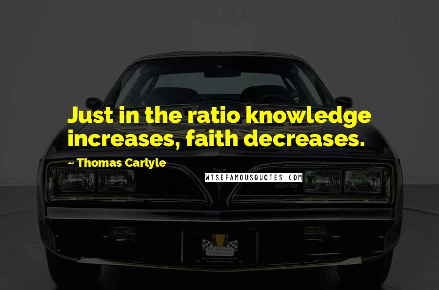 Thomas Carlyle Quotes: Just in the ratio knowledge increases, faith decreases.