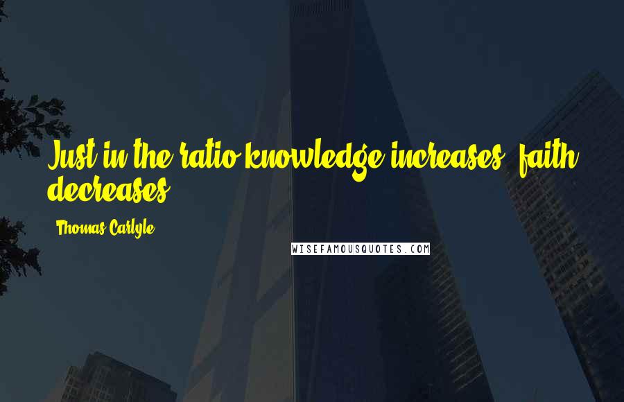 Thomas Carlyle Quotes: Just in the ratio knowledge increases, faith decreases.