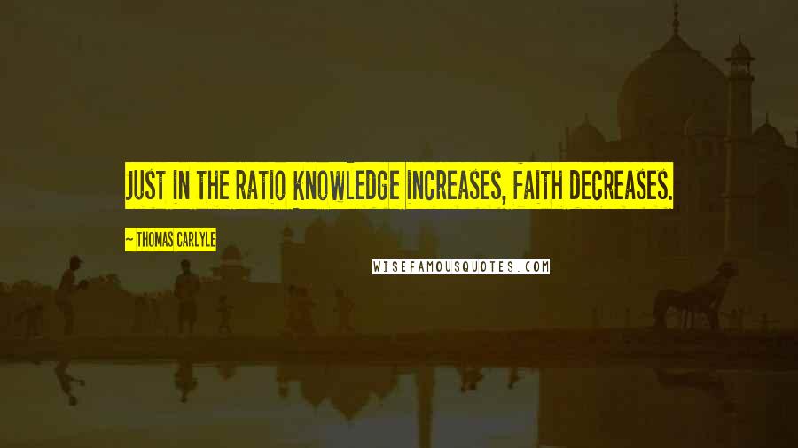 Thomas Carlyle Quotes: Just in the ratio knowledge increases, faith decreases.