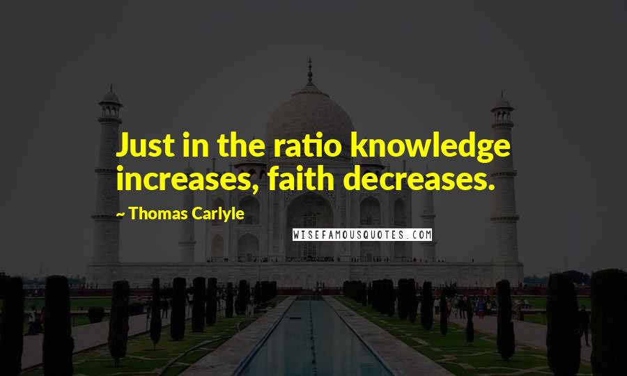 Thomas Carlyle Quotes: Just in the ratio knowledge increases, faith decreases.