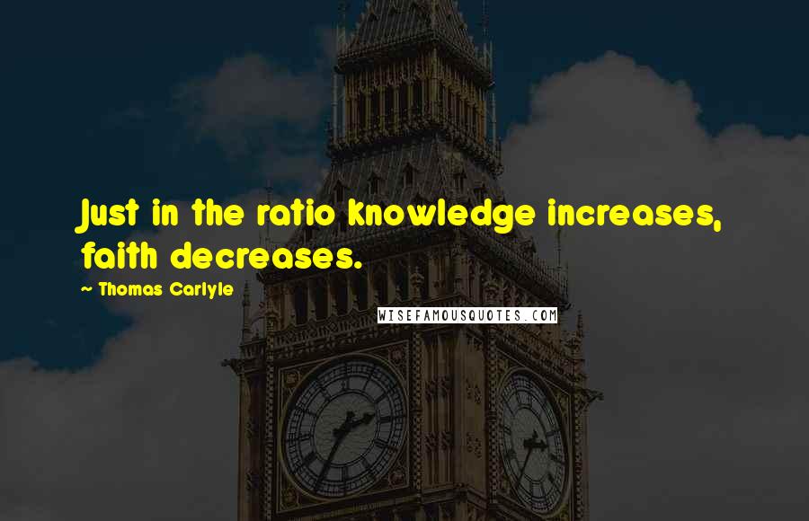 Thomas Carlyle Quotes: Just in the ratio knowledge increases, faith decreases.