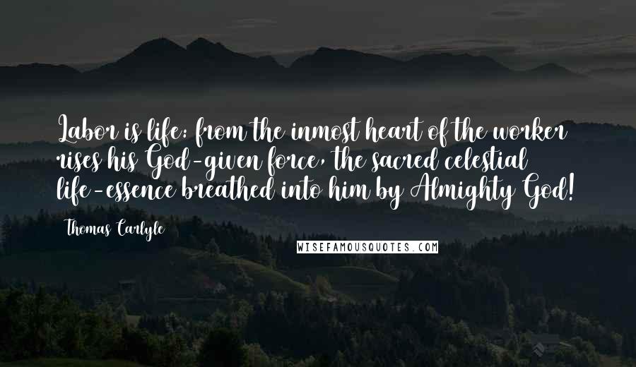 Thomas Carlyle Quotes: Labor is life: from the inmost heart of the worker rises his God-given force, the sacred celestial life-essence breathed into him by Almighty God!