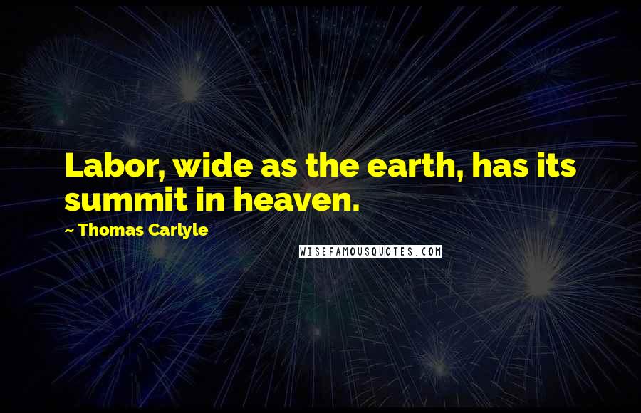 Thomas Carlyle Quotes: Labor, wide as the earth, has its summit in heaven.