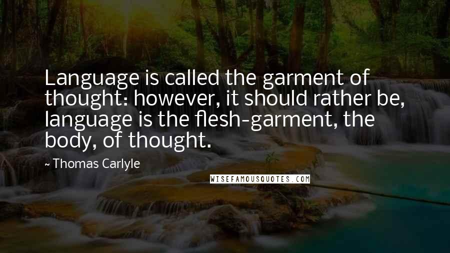 Thomas Carlyle Quotes: Language is called the garment of thought: however, it should rather be, language is the flesh-garment, the body, of thought.