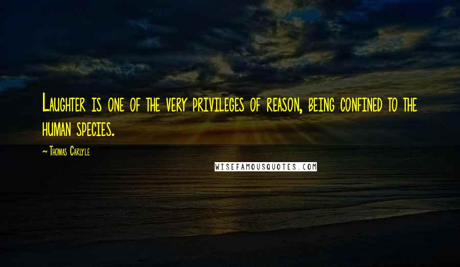 Thomas Carlyle Quotes: Laughter is one of the very privileges of reason, being confined to the human species.