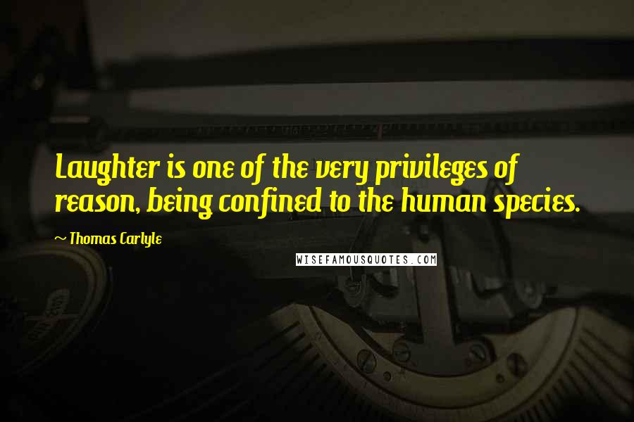 Thomas Carlyle Quotes: Laughter is one of the very privileges of reason, being confined to the human species.