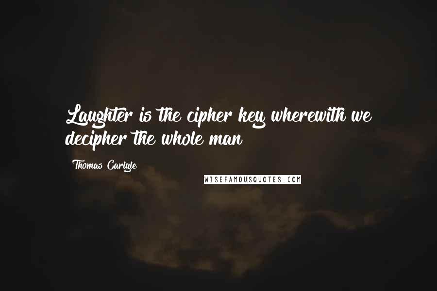 Thomas Carlyle Quotes: Laughter is the cipher key wherewith we decipher the whole man