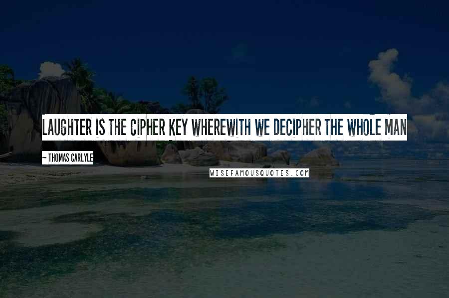 Thomas Carlyle Quotes: Laughter is the cipher key wherewith we decipher the whole man