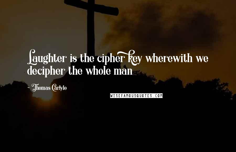 Thomas Carlyle Quotes: Laughter is the cipher key wherewith we decipher the whole man