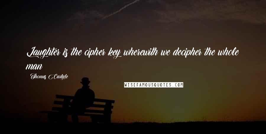 Thomas Carlyle Quotes: Laughter is the cipher key wherewith we decipher the whole man