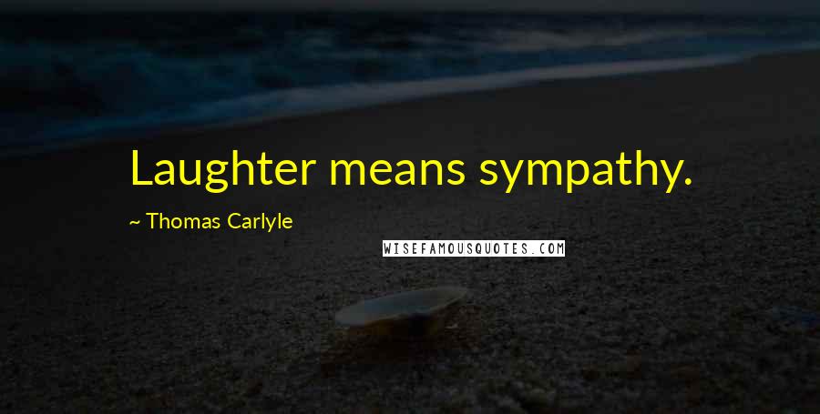 Thomas Carlyle Quotes: Laughter means sympathy.