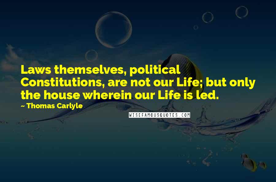 Thomas Carlyle Quotes: Laws themselves, political Constitutions, are not our Life; but only the house wherein our Life is led.