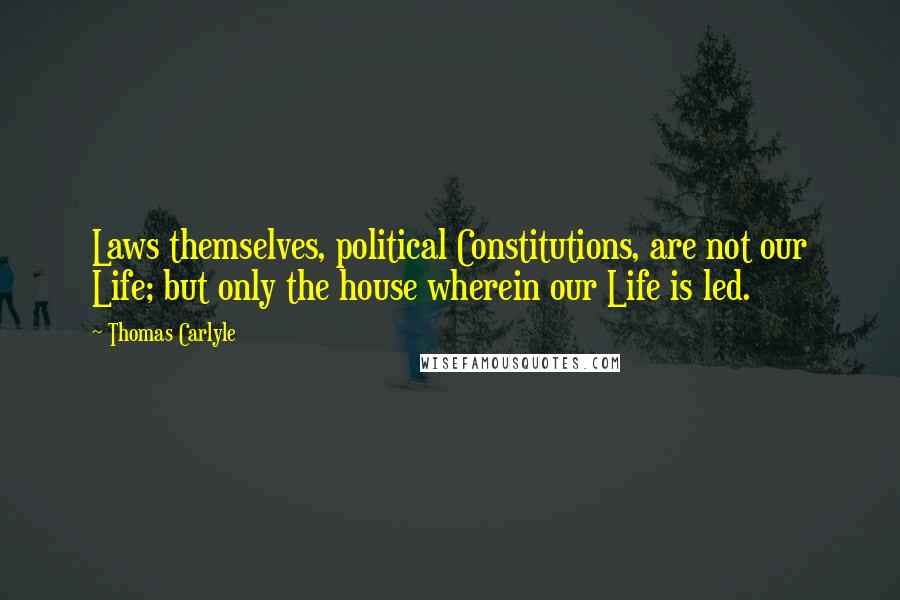 Thomas Carlyle Quotes: Laws themselves, political Constitutions, are not our Life; but only the house wherein our Life is led.