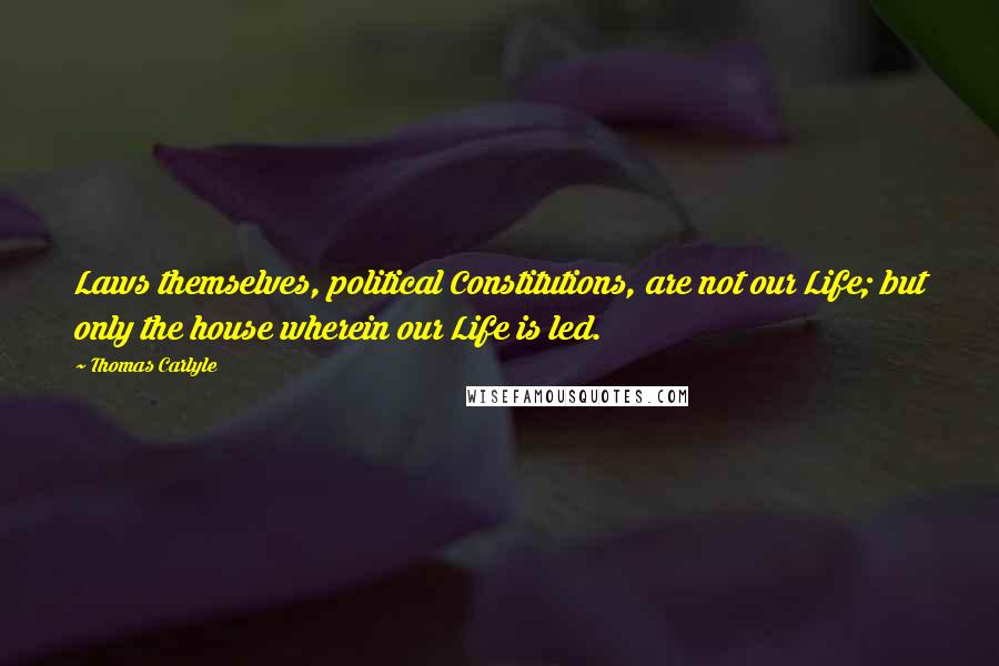 Thomas Carlyle Quotes: Laws themselves, political Constitutions, are not our Life; but only the house wherein our Life is led.