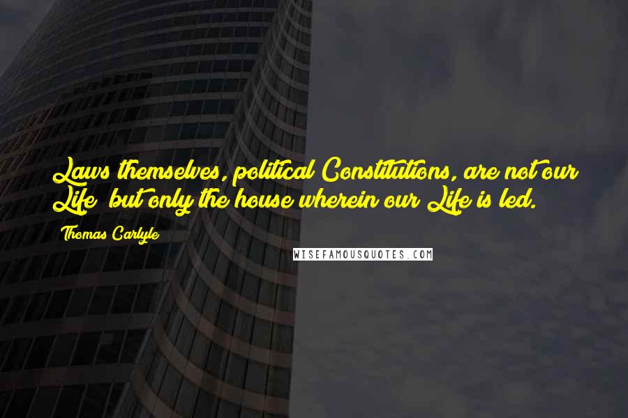 Thomas Carlyle Quotes: Laws themselves, political Constitutions, are not our Life; but only the house wherein our Life is led.