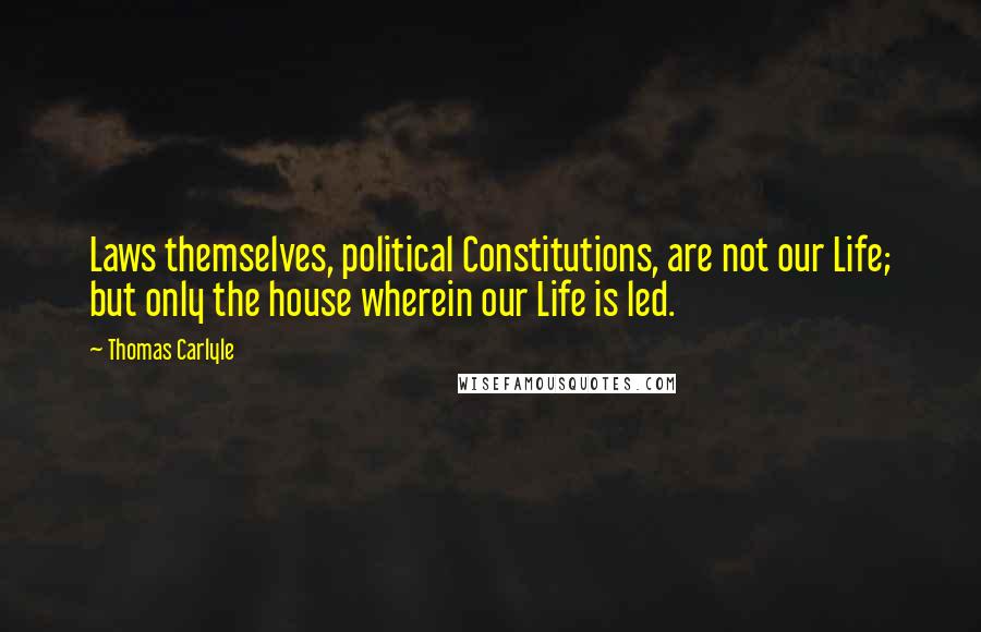 Thomas Carlyle Quotes: Laws themselves, political Constitutions, are not our Life; but only the house wherein our Life is led.