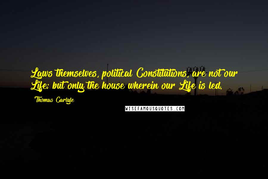 Thomas Carlyle Quotes: Laws themselves, political Constitutions, are not our Life; but only the house wherein our Life is led.