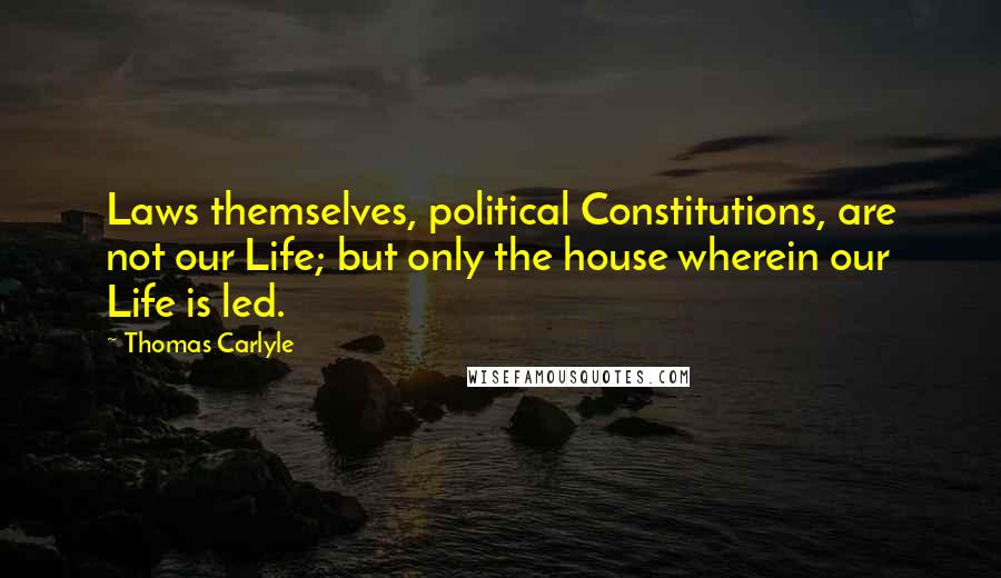 Thomas Carlyle Quotes: Laws themselves, political Constitutions, are not our Life; but only the house wherein our Life is led.