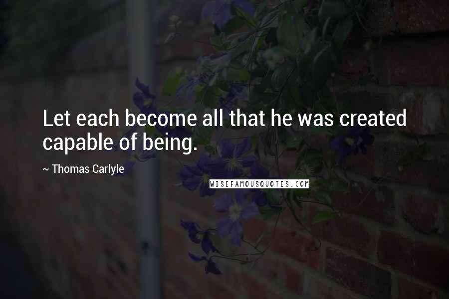 Thomas Carlyle Quotes: Let each become all that he was created capable of being.