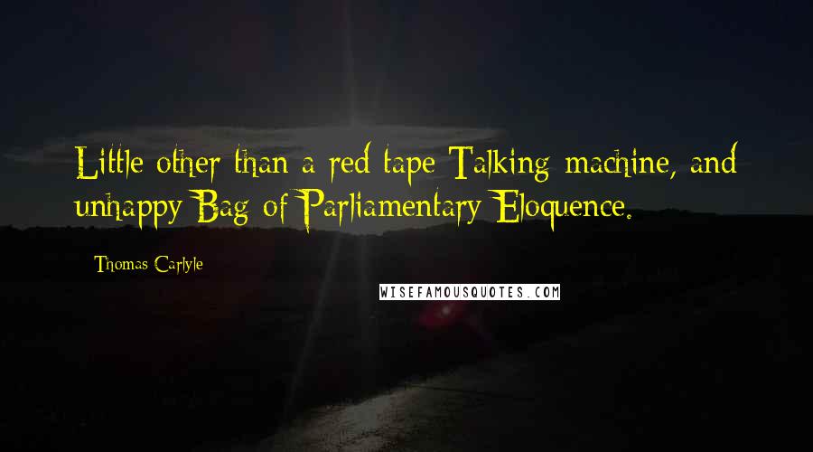 Thomas Carlyle Quotes: Little other than a red tape Talking-machine, and unhappy Bag of Parliamentary Eloquence.