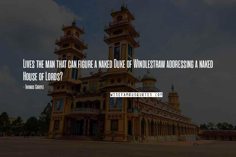 Thomas Carlyle Quotes: Lives the man that can figure a naked Duke of Windlestraw addressing a naked House of Lords?