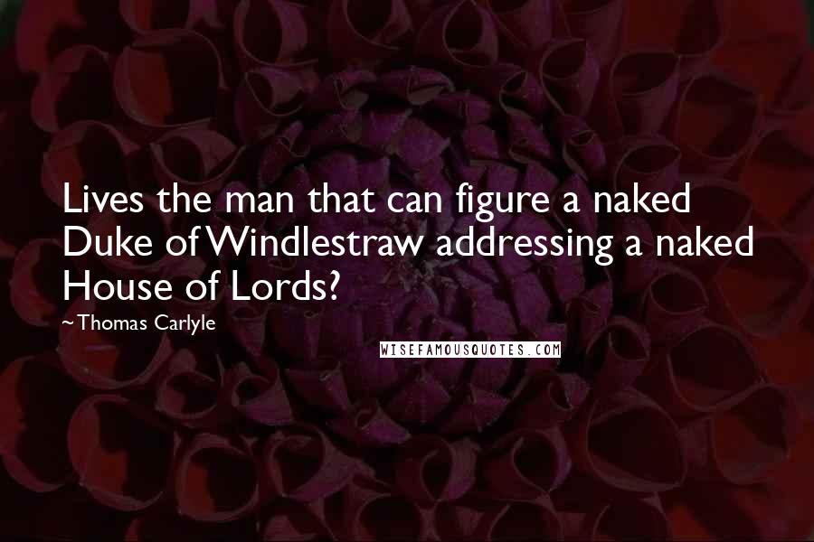 Thomas Carlyle Quotes: Lives the man that can figure a naked Duke of Windlestraw addressing a naked House of Lords?