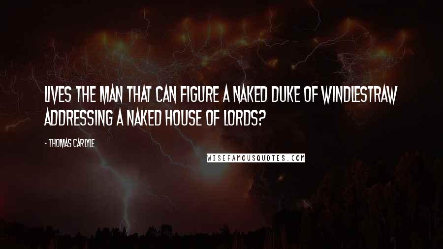 Thomas Carlyle Quotes: Lives the man that can figure a naked Duke of Windlestraw addressing a naked House of Lords?