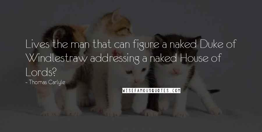 Thomas Carlyle Quotes: Lives the man that can figure a naked Duke of Windlestraw addressing a naked House of Lords?