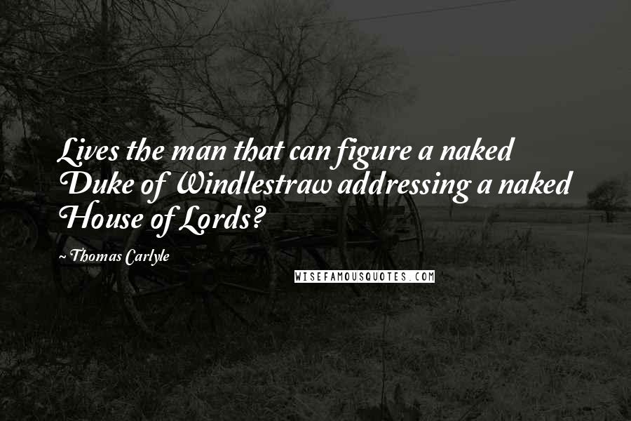 Thomas Carlyle Quotes: Lives the man that can figure a naked Duke of Windlestraw addressing a naked House of Lords?