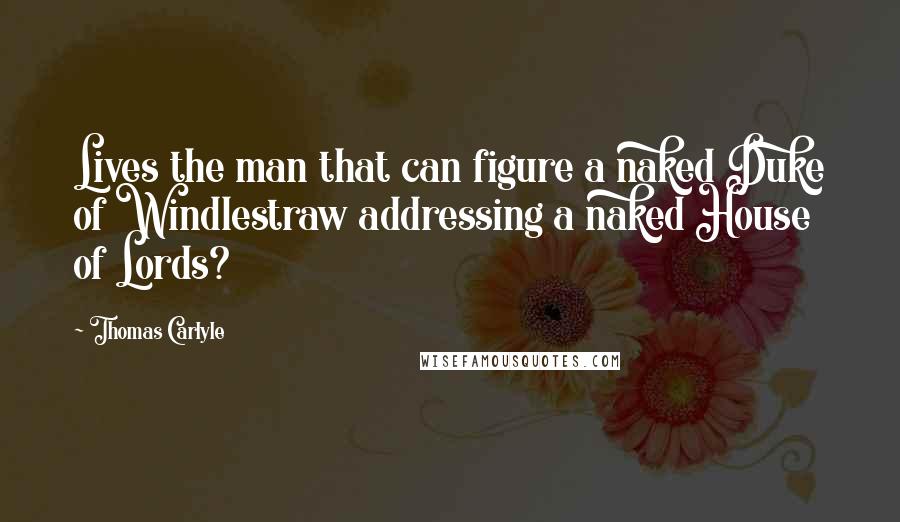 Thomas Carlyle Quotes: Lives the man that can figure a naked Duke of Windlestraw addressing a naked House of Lords?