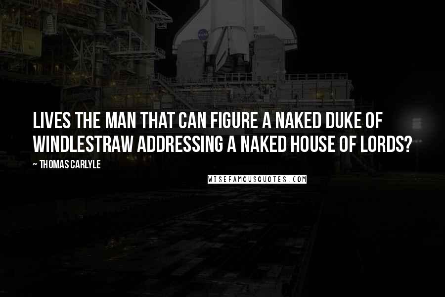 Thomas Carlyle Quotes: Lives the man that can figure a naked Duke of Windlestraw addressing a naked House of Lords?
