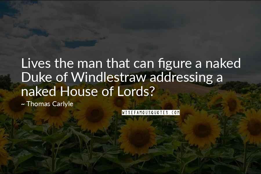 Thomas Carlyle Quotes: Lives the man that can figure a naked Duke of Windlestraw addressing a naked House of Lords?