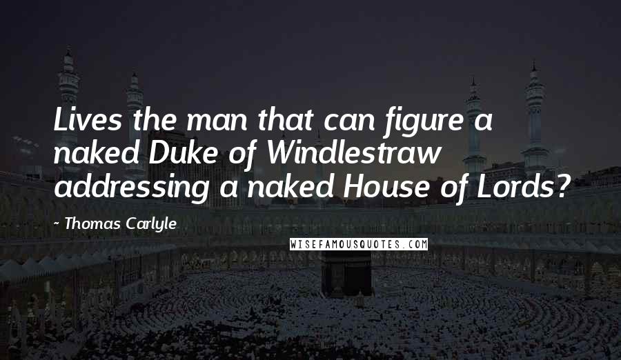 Thomas Carlyle Quotes: Lives the man that can figure a naked Duke of Windlestraw addressing a naked House of Lords?