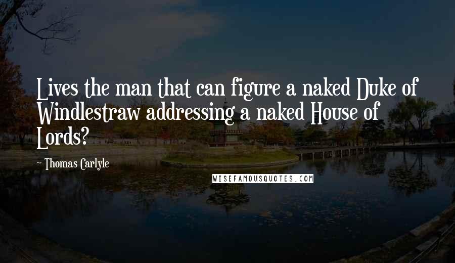 Thomas Carlyle Quotes: Lives the man that can figure a naked Duke of Windlestraw addressing a naked House of Lords?
