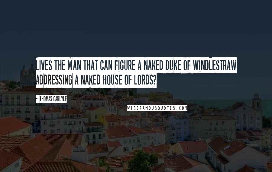 Thomas Carlyle Quotes: Lives the man that can figure a naked Duke of Windlestraw addressing a naked House of Lords?