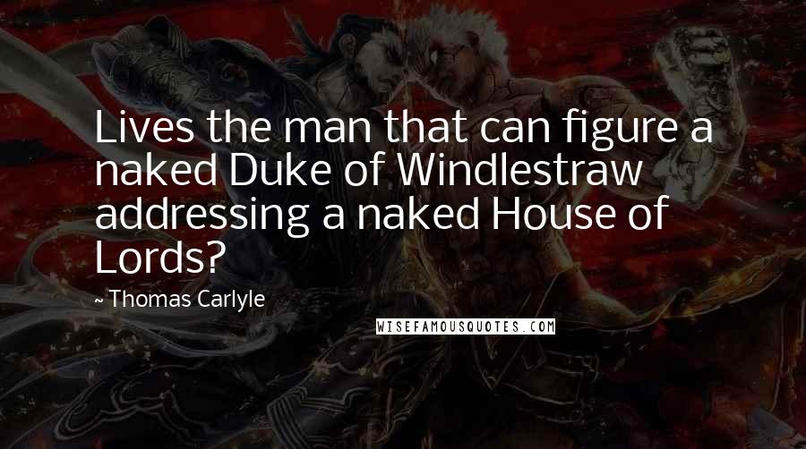 Thomas Carlyle Quotes: Lives the man that can figure a naked Duke of Windlestraw addressing a naked House of Lords?