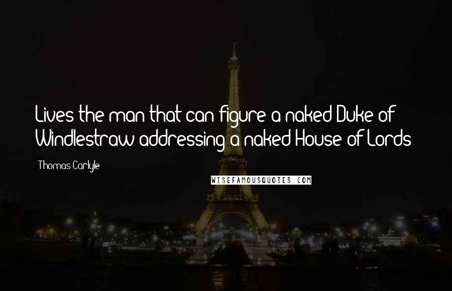 Thomas Carlyle Quotes: Lives the man that can figure a naked Duke of Windlestraw addressing a naked House of Lords?
