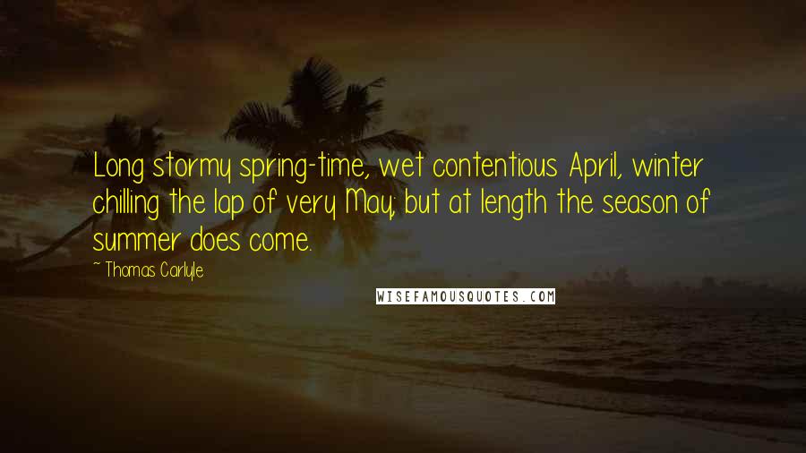 Thomas Carlyle Quotes: Long stormy spring-time, wet contentious April, winter chilling the lap of very May; but at length the season of summer does come.