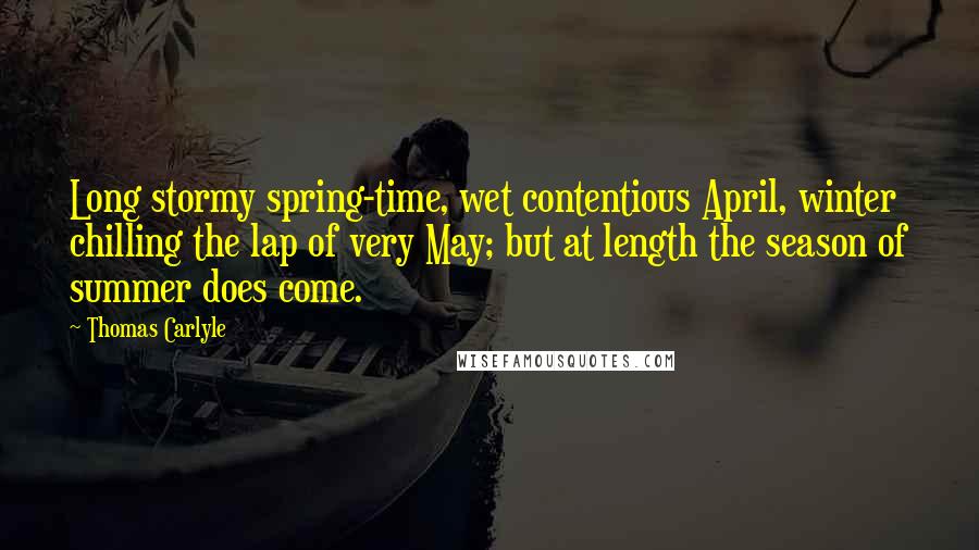 Thomas Carlyle Quotes: Long stormy spring-time, wet contentious April, winter chilling the lap of very May; but at length the season of summer does come.