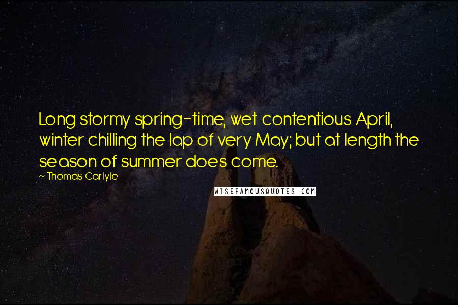 Thomas Carlyle Quotes: Long stormy spring-time, wet contentious April, winter chilling the lap of very May; but at length the season of summer does come.