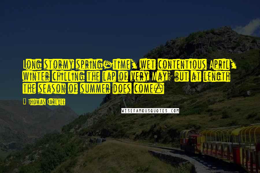 Thomas Carlyle Quotes: Long stormy spring-time, wet contentious April, winter chilling the lap of very May; but at length the season of summer does come.