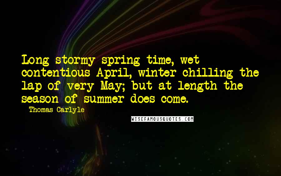 Thomas Carlyle Quotes: Long stormy spring-time, wet contentious April, winter chilling the lap of very May; but at length the season of summer does come.