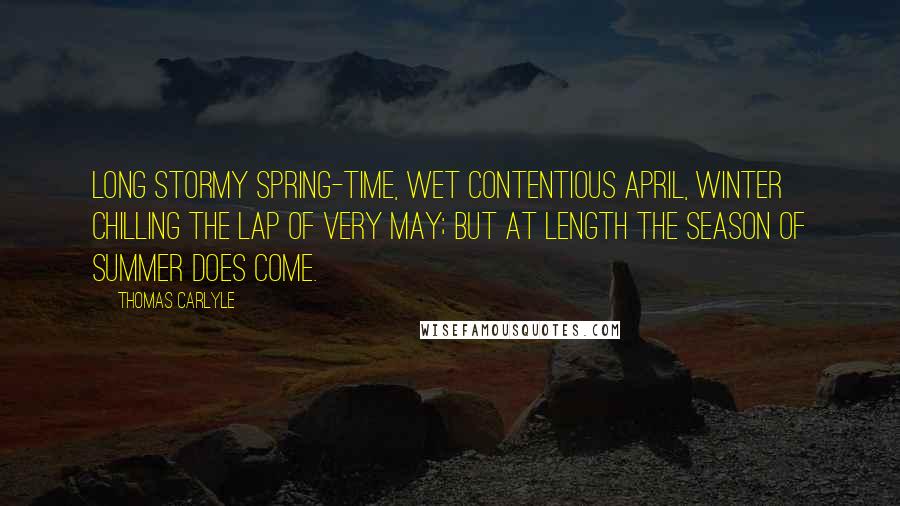 Thomas Carlyle Quotes: Long stormy spring-time, wet contentious April, winter chilling the lap of very May; but at length the season of summer does come.