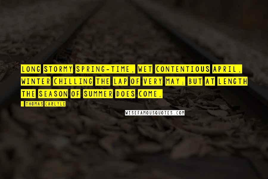 Thomas Carlyle Quotes: Long stormy spring-time, wet contentious April, winter chilling the lap of very May; but at length the season of summer does come.